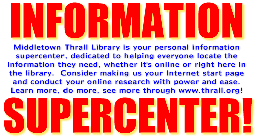 Middletown Thrall Library is your personal information supercenter, dedicated to helping everyone locate the information they need, whether it's online or right here in the library.  Consider making us your Internet start page and conduct your online research with power and ease.  Learn more, do more, see more through www.thrall.org!